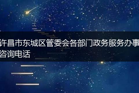 许昌市东城区管委会各部门政务服务办事咨询电话