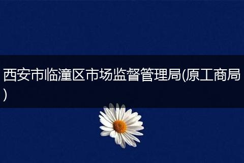 西安市临潼区市场监督管理局(原工商局)
