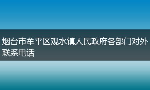 烟台市牟平区观水镇人民政府各部门对外联系电话