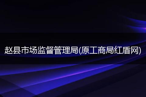 赵县市场监督管理局(原工商局红盾网)