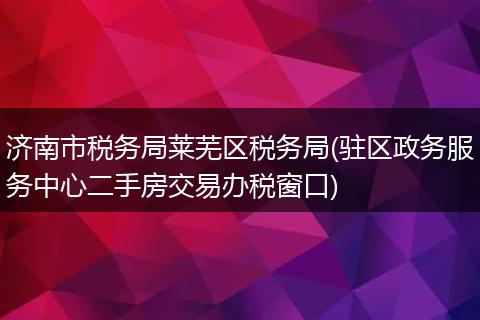 济南市税务局莱芜区税务局(驻区政务服务中心二手房交易办税窗口)