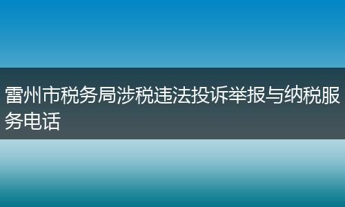 雷州市税务局涉税违法投诉举报与纳税服务电话