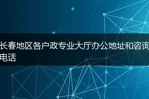 长春地区各户政专业大厅办公地址和咨询电话