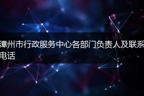 漳州市行政服务中心各部门负责人及联系电话