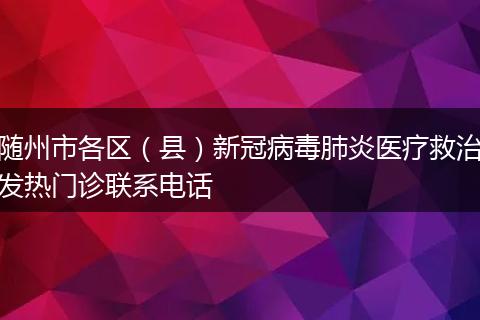 随州市各区（县）新冠病毒肺炎医疗救治发热门诊联系电话