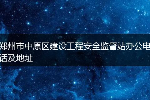 郑州市中原区建设工程安全监督站办公电话及地址