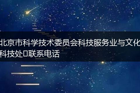 北京市科学技术委员会科技服务业与文化科技处​联系电话
