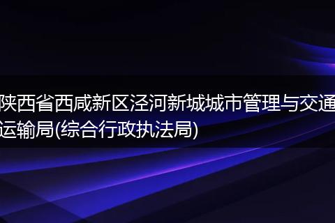陕西省西咸新区泾河新城城市管理与交通运输局(综合行政执法局)