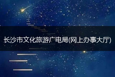 长沙市文化旅游广电局(网上办事大厅)