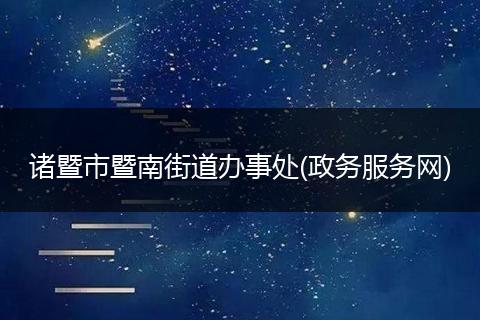 诸暨市暨南街道办事处(政务服务网)