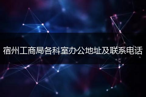宿州工商局各科室办公地址及联系电话