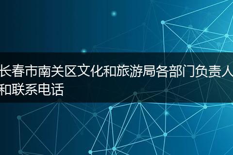 长春市南关区文化和旅游局各部门负责人和联系电话