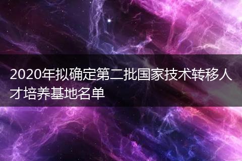 2020年拟确定第二批国家技术转移人才培养基地名单