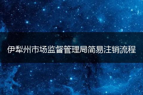 伊犁州市场监督管理局简易注销流程