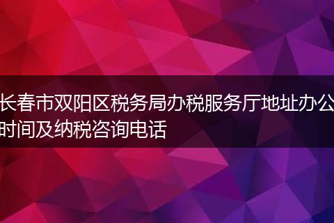 长春市双阳区税务局办税服务厅地址办公时间及纳税咨询电话