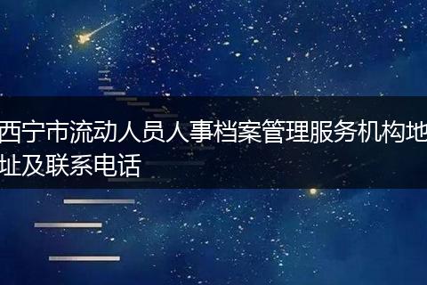 西宁市流动人员人事档案管理服务机构地址及联系电话