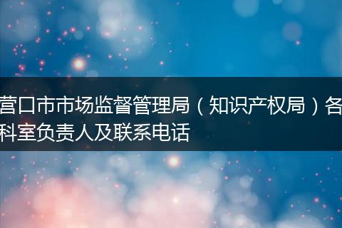 营口市市场监督管理局（知识产权局）各科室负责人及联系电话