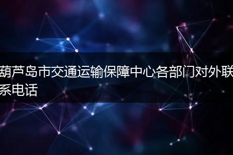 葫芦岛市交通运输保障中心各部门对外联系电话
