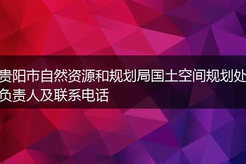 贵阳市自然资源和规划局国土空间规划处负责人及联系电话