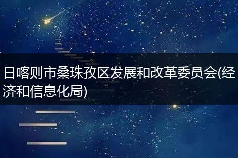 日喀则市桑珠孜区发展和改革委员会(经济和信息化局)
