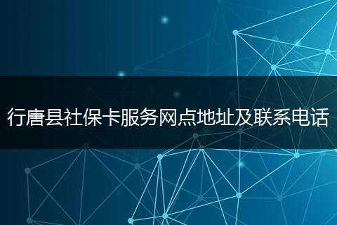 行唐县社保卡服务网点地址及联系电话