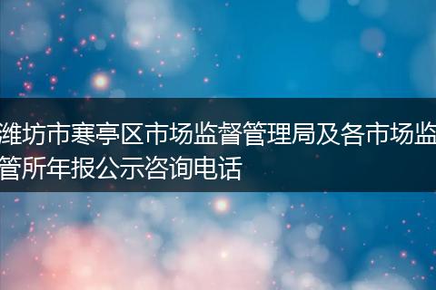 潍坊市寒亭区市场监督管理局及各市场监管所年报公示咨询电话