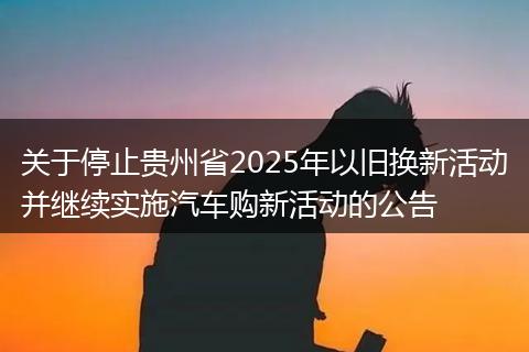 关于停止贵州省2025年以旧换新活动并继续实施汽车购新活动的公告