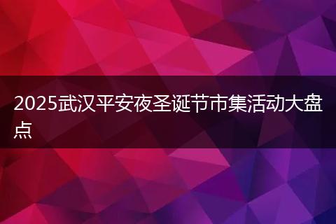 2025武汉平安夜圣诞节市集活动大盘点