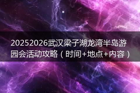 20252026武汉梁子湖龙湾半岛游园会活动攻略（时间+地点+内容）