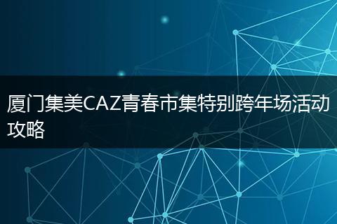 厦门集美CAZ青春市集特别跨年场活动攻略