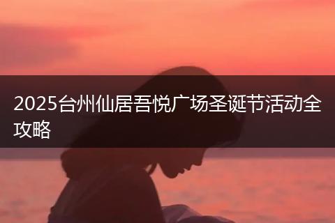 2025台州仙居吾悦广场圣诞节活动全攻略