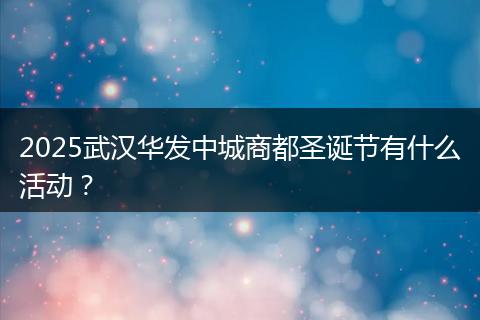 2025武汉华发中城商都圣诞节有什么活动？