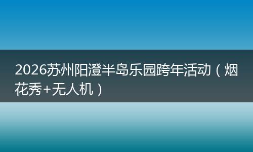 2026苏州阳澄半岛乐园跨年活动（烟花秀+无人机）