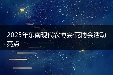 2025年东南现代农博会·花博会活动亮点