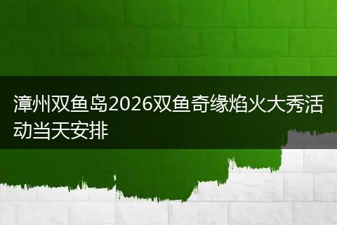漳州双鱼岛2026双鱼奇缘焰火大秀活动当天安排