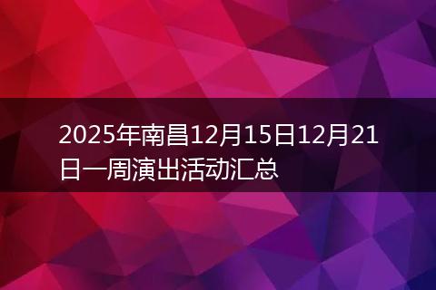 2025年南昌12月15日12月21日一周演出活动汇总