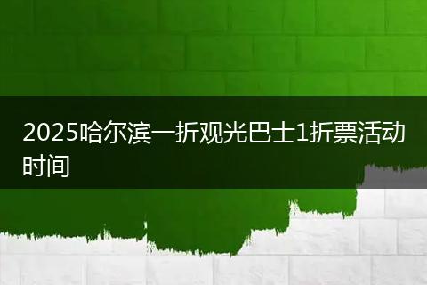 2025哈尔滨一折观光巴士1折票活动时间