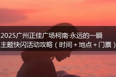 2025广州正佳广场柯南·永远的一瞬主题快闪活动攻略（时间＋地点＋门票）