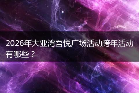 2026年大亚湾吾悦广场活动跨年活动有哪些？