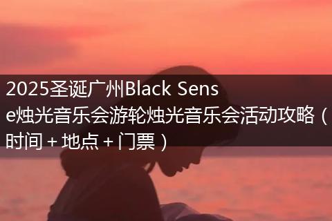 2025圣诞广州Black Sense烛光音乐会游轮烛光音乐会活动攻略（时间＋地点＋门票）