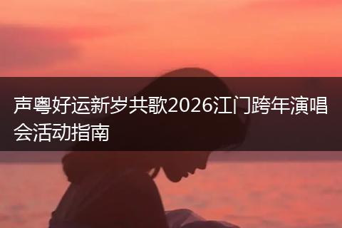 声粤好运新岁共歌2026江门跨年演唱会活动指南