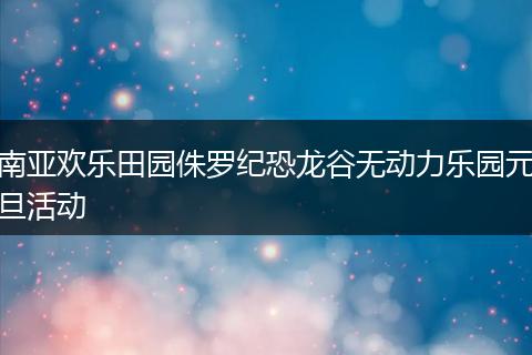 南亚欢乐田园侏罗纪恐龙谷无动力乐园元旦活动