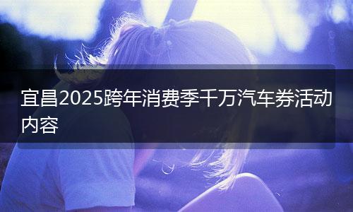 宜昌2025跨年消费季千万汽车券活动内容