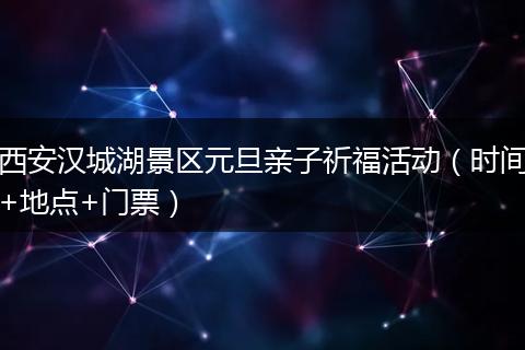 西安汉城湖景区元旦亲子祈福活动（时间+地点+门票）