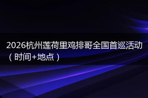 2026杭州莲荷里鸡排哥全国首巡活动（时间+地点）