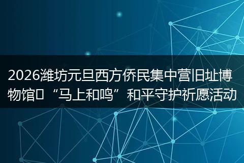 2026潍坊元旦西方侨民集中营旧址博物馆​“马上和鸣”和平守护祈愿活动
