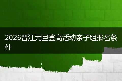 2026晋江元旦登高活动亲子组报名条件