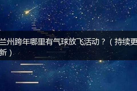 兰州跨年哪里有气球放飞活动？（持续更新）