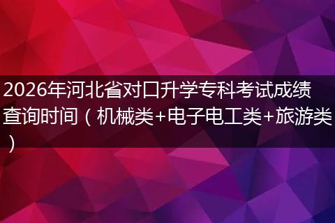 2026年河北省对口升学专科考试成绩查询时间（机械类+电子电工类+旅游类）