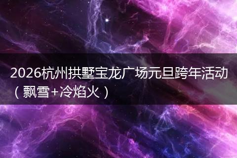 2026杭州拱墅宝龙广场元旦跨年活动（飘雪+冷焰火）